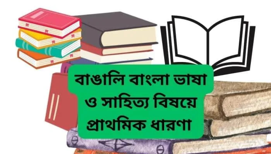 বাঙালি বাংলা ভাষা ও সাহিত্য বিষয়ে প্রাথমিক ধারণা