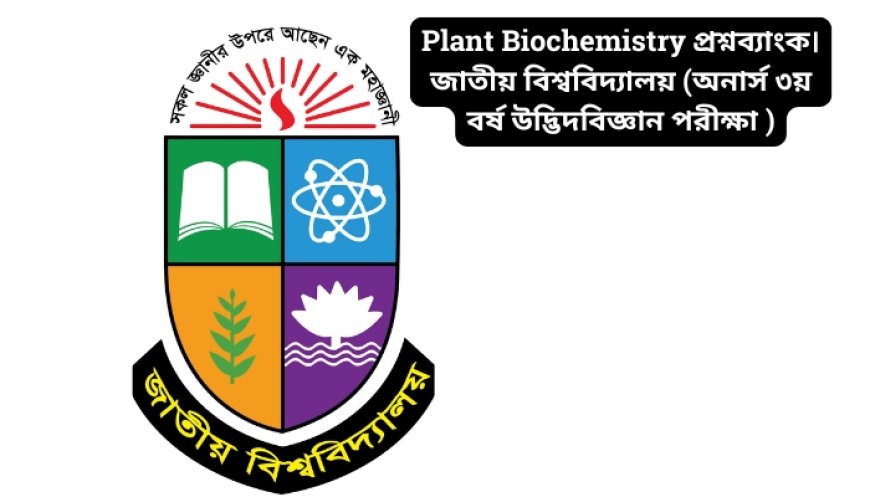 Plant Biochemistry প্রশ্নব্যাংক। জাতীয় বিশ্ববিদ্যালয় (অনার্স ৩য় বর্ষ উদ্ভিদবিজ্ঞান পরীক্ষা ২০১৮)