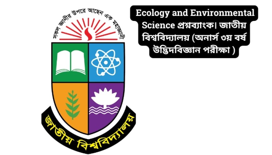 Ecology and Environmental Science প্রশ্নব্যাংক। জাতীয় বিশ্ববিদ্যালয় (অনার্স ৩য় বর্ষ উদ্ভিদবিজ্ঞান পরীক্ষা ২০১৭)