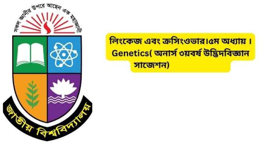 লিংকেজ এবং ক্রসিংওভার।৫ম অধ্যায় ।Genetics( অনার্স ৩য়বর্ষ উদ্ভিদবিজ্ঞান সাজেশন)