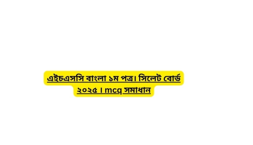 এইচএসসি বাংলা ১ম পত্র। সিলেট বোর্ড ২০২৫ । mcq সমাধান