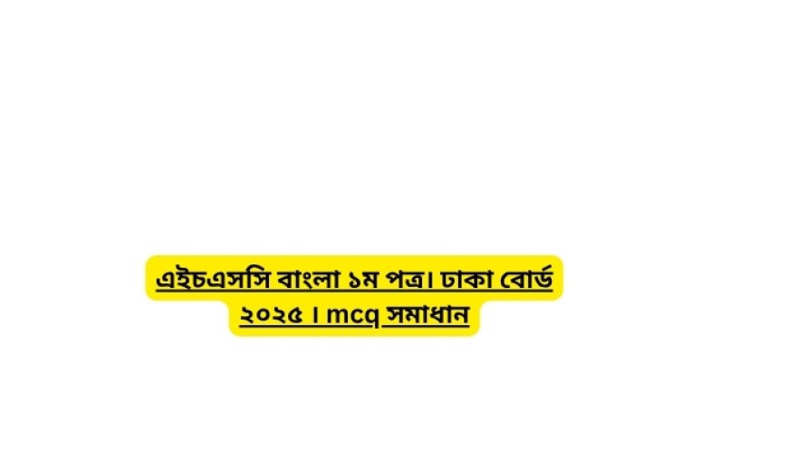 এইচএসসি বাংলা ১ম পত্র। ঢাকা বোর্ড ২০২৫ । mcq সমাধান